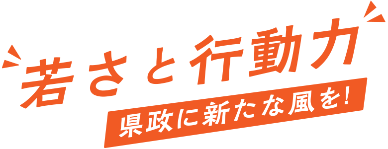 若さと行動力〜県政に新たな風を！